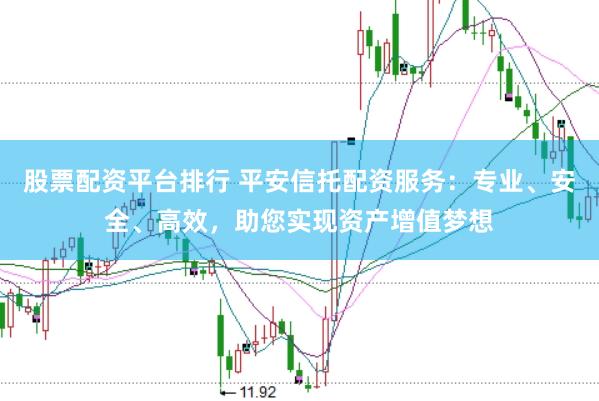 股票配资平台排行 平安信托配资服务：专业、安全、高效，助您实现资产增值梦想
