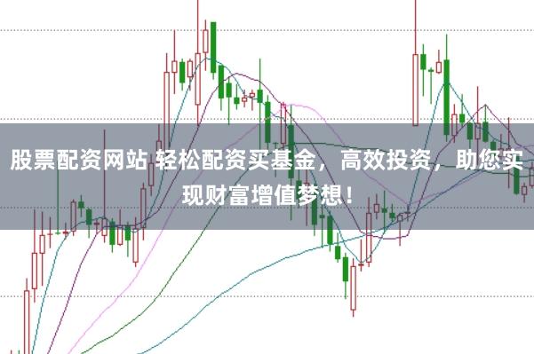 股票配资网站 轻松配资买基金，高效投资，助您实现财富增值梦想！