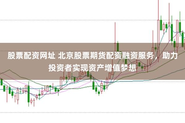 股票配资网址 北京股票期货配资融资服务，助力投资者实现资产增值梦想