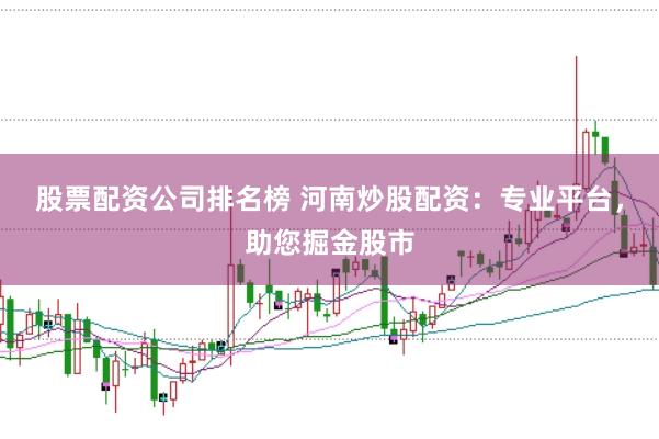 股票配资公司排名榜 河南炒股配资：专业平台，助您掘金股市
