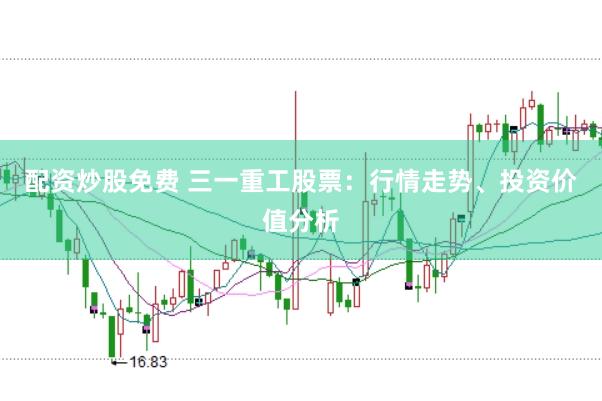 配资炒股免费 三一重工股票：行情走势、投资价值分析