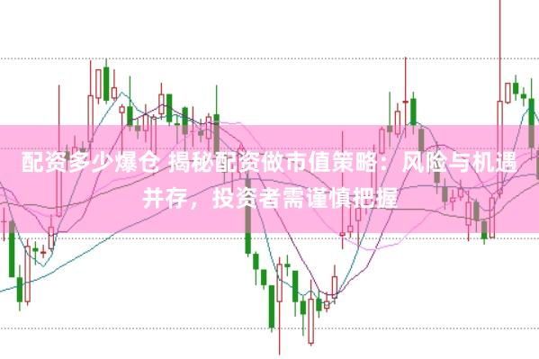 配资多少爆仓 揭秘配资做市值策略：风险与机遇并存，投资者需谨慎把握