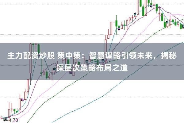 主力配资炒股 策中策：智慧谋略引领未来，揭秘深层次策略布局之道