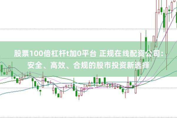 股票100倍杠杆t加0平台 正规在线配资公司：安全、高效、合规的股市投资新选择
