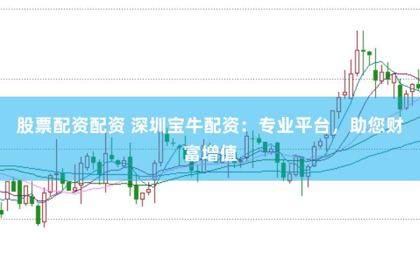 股票配资配资 深圳宝牛配资：专业平台，助您财富增值