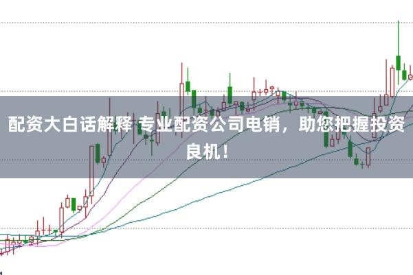 配资大白话解释 专业配资公司电销，助您把握投资良机！