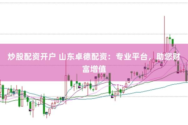 炒股配资开户 山东卓德配资：专业平台，助您财富增值