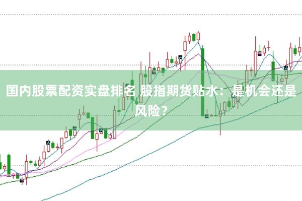 国内股票配资实盘排名 股指期货贴水：是机会还是风险？