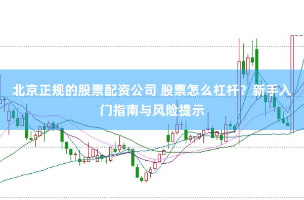 北京正规的股票配资公司 股票怎么杠杆？新手入门指南与风险提示