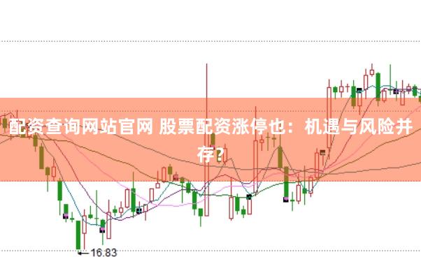 配资查询网站官网 股票配资涨停也：机遇与风险并存？