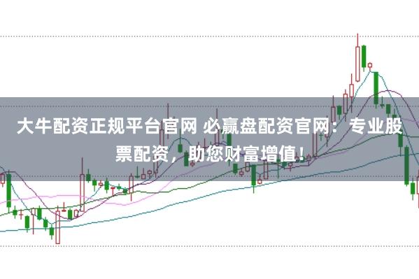 大牛配资正规平台官网 必赢盘配资官网：专业股票配资，助您财富增值！