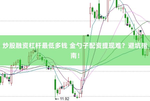 炒股融资杠杆最低多钱 金勺子配资提现难？避坑指南！