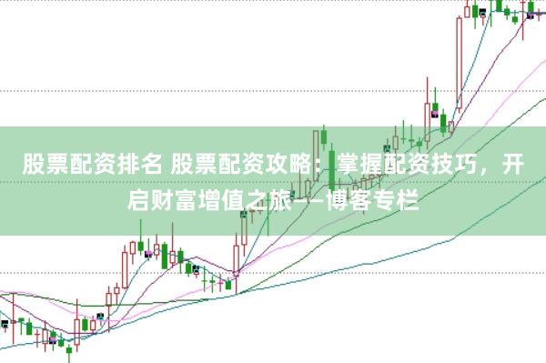 股票配资排名 股票配资攻略：掌握配资技巧，开启财富增值之旅——博客专栏