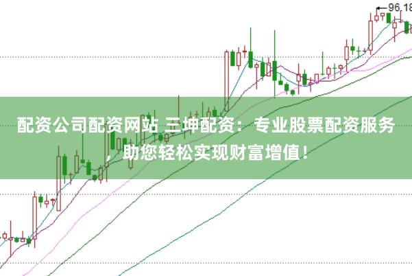 配资公司配资网站 三坤配资：专业股票配资服务，助您轻松实现财富增值！