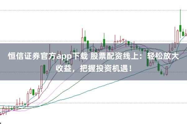 恒信证券官方app下载 股票配资线上：轻松放大收益，把握投资机遇！