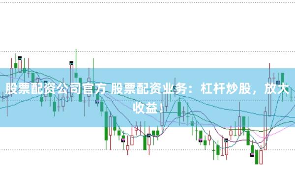 股票配资公司官方 股票配资业务：杠杆炒股，放大收益！