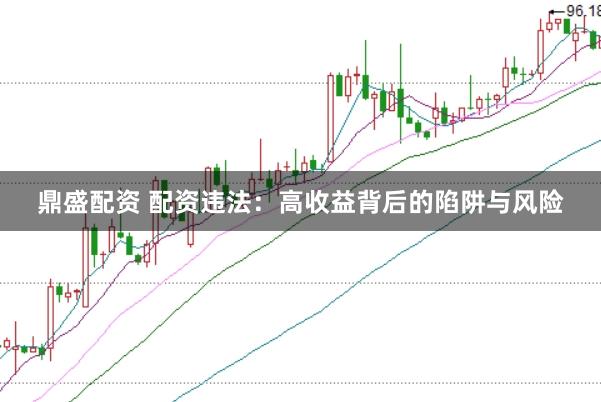 鼎盛配资 配资违法：高收益背后的陷阱与风险