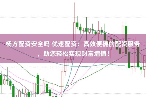 杨方配资安全吗 优速配资：高效便捷的配资服务，助您轻松实现财富增值！