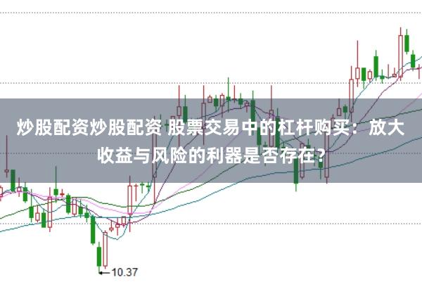 炒股配资炒股配资 股票交易中的杠杆购买：放大收益与风险的利器是否存在？