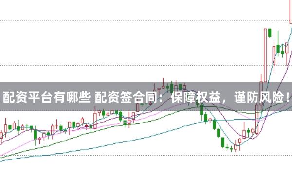配资平台有哪些 配资签合同：保障权益，谨防风险！