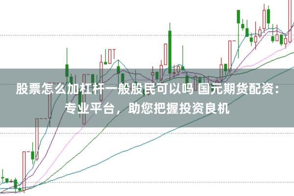 股票怎么加杠杆一般股民可以吗 国元期货配资：专业平台，助您把握投资良机