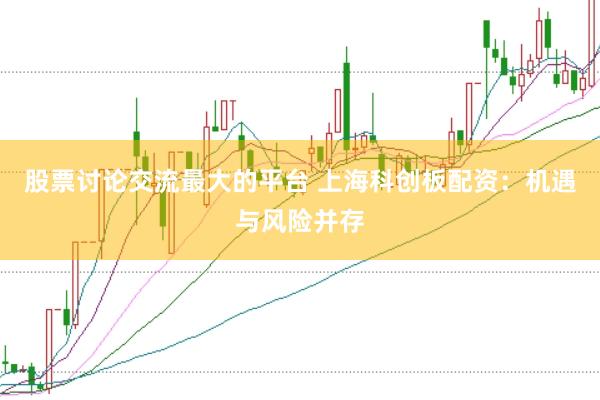 股票讨论交流最大的平台 上海科创板配资：机遇与风险并存