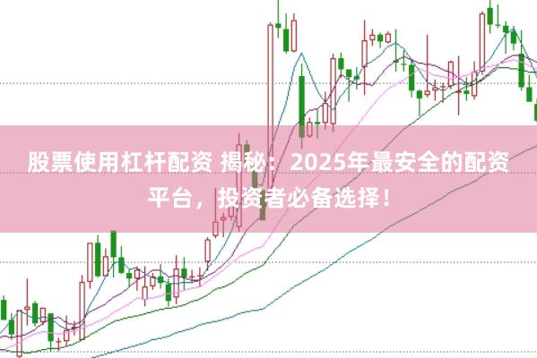 股票使用杠杆配资 揭秘：2025年最安全的配资平台，投资者必备选择！