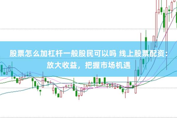 股票怎么加杠杆一般股民可以吗 线上股票配资：放大收益，把握市场机遇