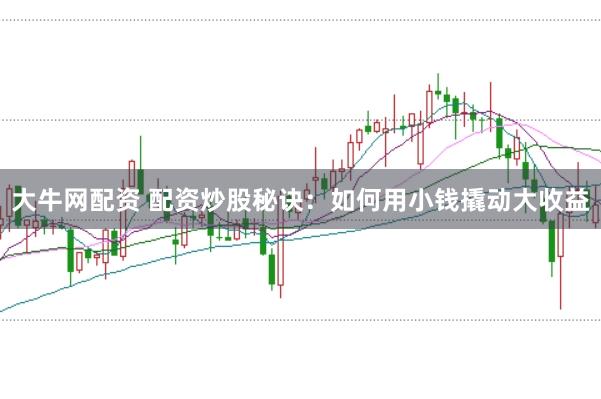 大牛网配资 配资炒股秘诀：如何用小钱撬动大收益