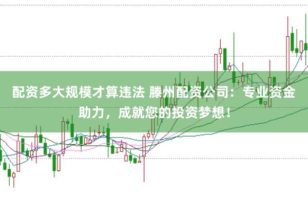 配资多大规模才算违法 滕州配资公司：专业资金助力，成就您的投资梦想！