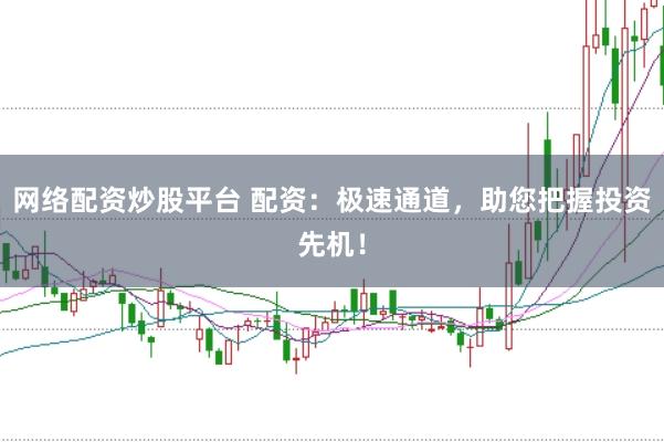 网络配资炒股平台 配资：极速通道，助您把握投资先机！