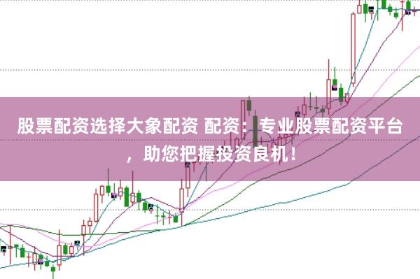 股票配资选择大象配资 配资：专业股票配资平台，助您把握投资良机！