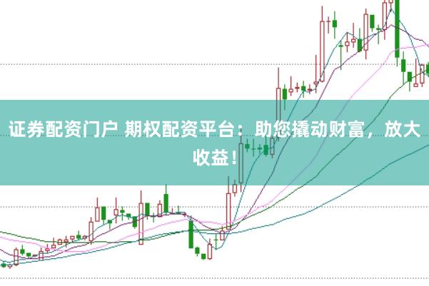证券配资门户 期权配资平台：助您撬动财富，放大收益！