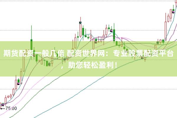 期货配资一般几倍 配资世界网：专业股票配资平台，助您轻松盈利！