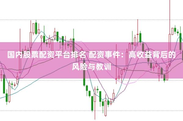 国内股票配资平台排名 配资事件：高收益背后的风险与教训
