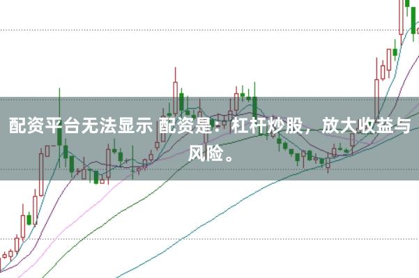 配资平台无法显示 配资是：杠杆炒股，放大收益与风险。