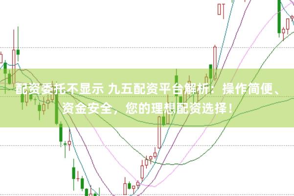 配资委托不显示 九五配资平台解析：操作简便、资金安全，您的理想配资选择！