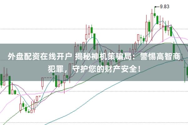 外盘配资在线开户 揭秘神机策骗局：警惕高智商犯罪，守护您的财产安全！