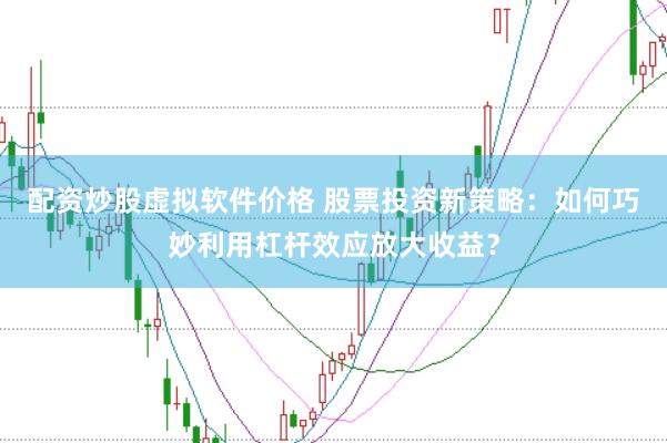 配资炒股虚拟软件价格 股票投资新策略：如何巧妙利用杠杆效应放大收益？