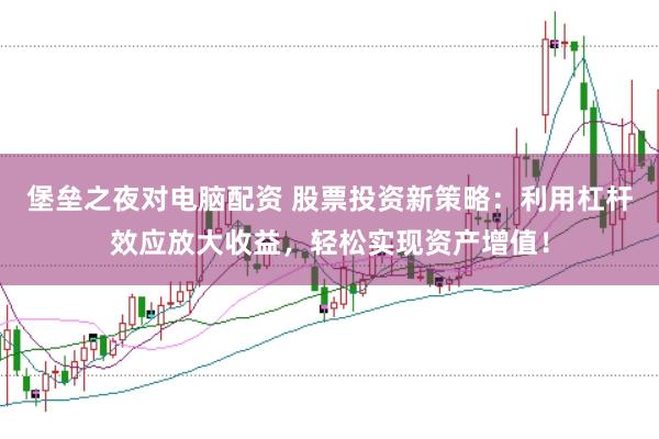 堡垒之夜对电脑配资 股票投资新策略：利用杠杆效应放大收益，轻松实现资产增值！