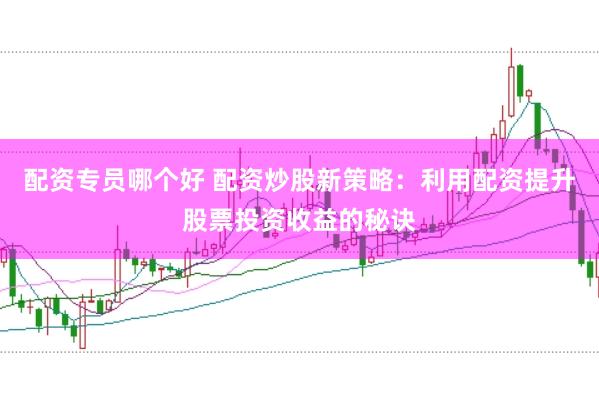 配资专员哪个好 配资炒股新策略：利用配资提升股票投资收益的秘诀