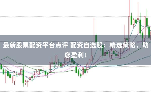 最新股票配资平台点评 配资自选股：精选策略，助您盈利！