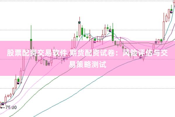 股票配资交易软件 期货配资试卷：风险评估与交易策略测试
