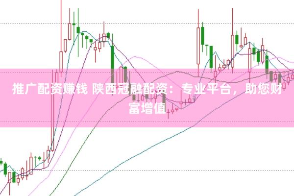 推广配资赚钱 陕西冠融配资：专业平台，助您财富增值