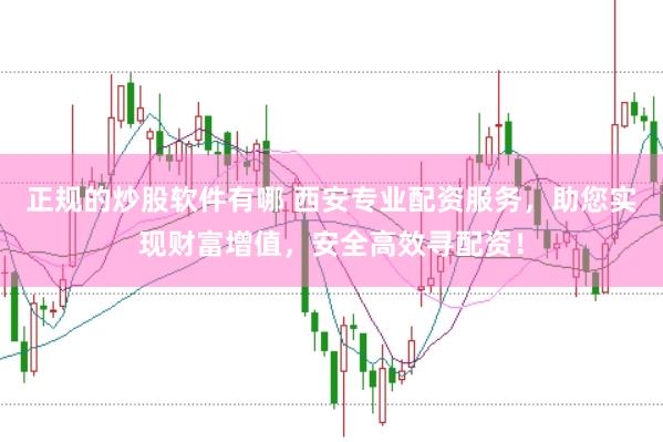 正规的炒股软件有哪 西安专业配资服务，助您实现财富增值，安全高效寻配资！