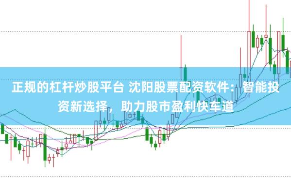 正规的杠杆炒股平台 沈阳股票配资软件：智能投资新选择，助力股市盈利快车道