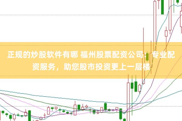 正规的炒股软件有哪 福州股票配资公司：专业配资服务，助您股市投资更上一层楼