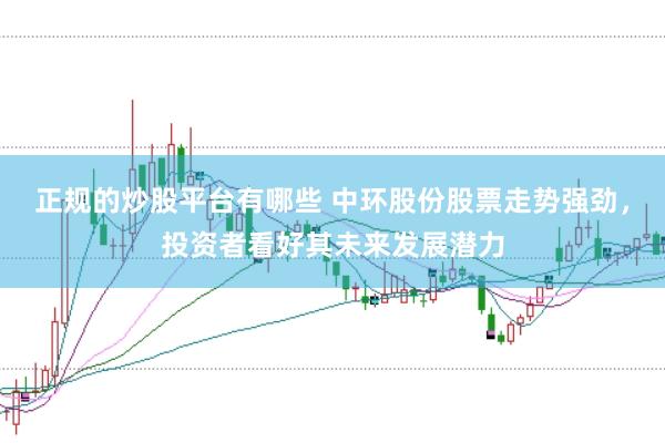 正规的炒股平台有哪些 中环股份股票走势强劲，投资者看好其未来发展潜力