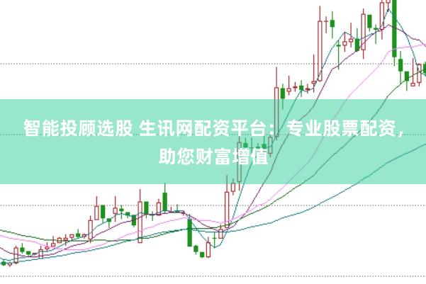 智能投顾选股 生讯网配资平台：专业股票配资，助您财富增值