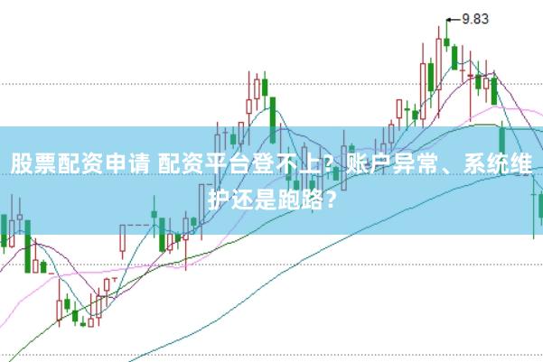 股票配资申请 配资平台登不上？账户异常、系统维护还是跑路？